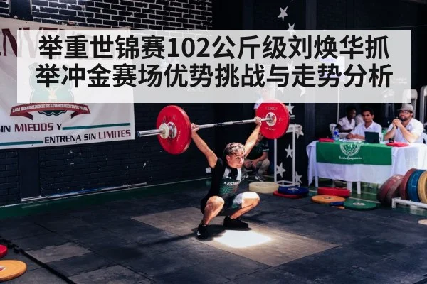 举重世锦赛102公斤级刘焕华抓举冲金赛场优势挑战与走势分析 - kaiyun