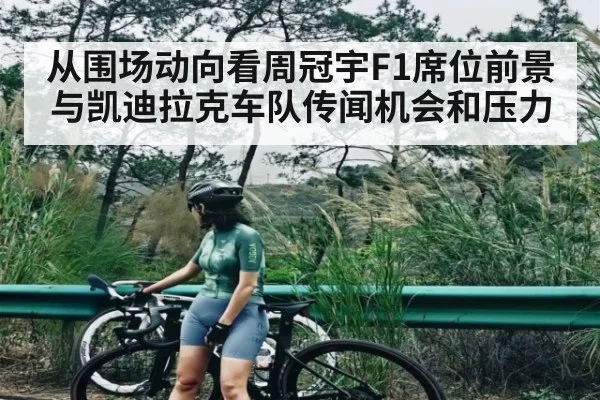 从围场动向看周冠宇F1席位前景与凯迪拉克车队传闻机会和压力 - kaiyun