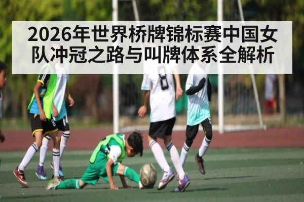 2026年世界桥牌锦标赛中国女队冲冠之路与叫牌体系全解析 - kaiyun