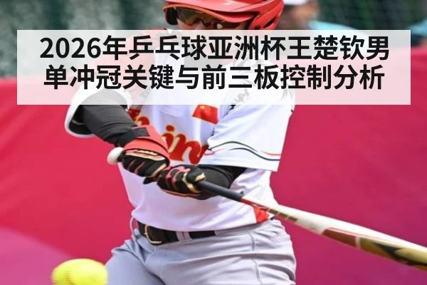 2026年乒乓球亚洲杯王楚钦男单冲冠关键与前三板控制分析 - kaiyun