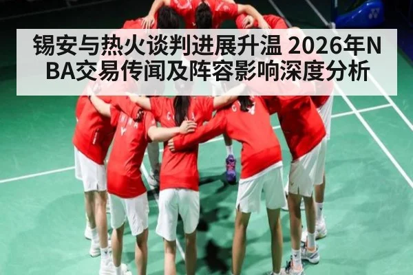 锡安与热火谈判进展升温 2026年NBA交易传闻及阵容影响深度分析 - kaiyun