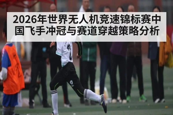 2026年世界无人机竞速锦标赛中国飞手冲冠与赛道穿越策略分析 - kaiyun