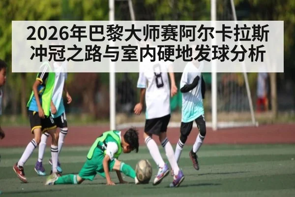 2026年巴黎大师赛阿尔卡拉斯冲冠之路与室内硬地发球分析 - kaiyun