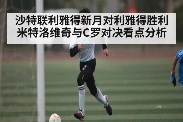 沙特联利雅得新月对利雅得胜利 米特洛维奇与C罗对决看点分析